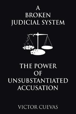 A Broken Judicial System the Power of Unsubstantiated Accusation - Victor Cuevas - cover