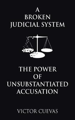 A Broken Judicial System the Power of Unsubstantiated Accusation - Victor Cuevas - cover