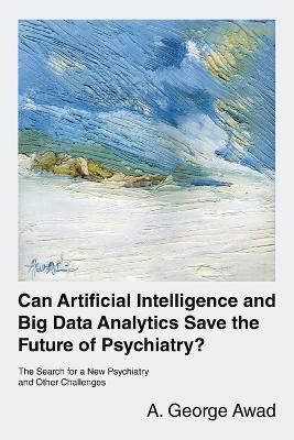 Can Artificial Intelligence and Big Data Analytics Save the Future of Psychiatry?: The Search for a New Psychiatry and Other Challenges - A George Awad - cover