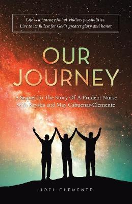 OUR JOURNEY A Sequel To The Story Of A Prudent Nurse with Krysha and May Cabuenas-Clemente: Life Is a Journey Full of Endless Possibilities. Live to Its Fullest for God's Greater Glory and Honor - Joel Clemente - cover