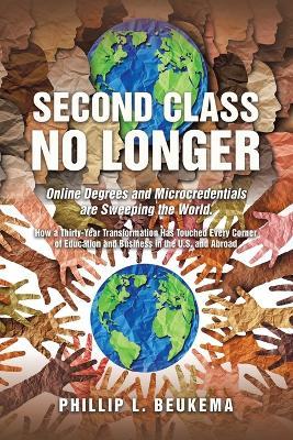 Second Class No Longer: Online Degrees and Microcredentials are Sweeping the World. How a Thirty-Year Transformation Has Touched Every Corner of Education and Business in the U.S. and Abroad - Phillip L Beukema - cover