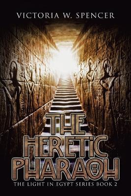 The Heretic Pharaoh: The Light in Egypt Series Book 2 - Victoria W Spencer - cover