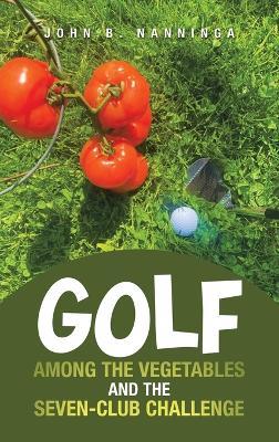 Golf among the Vegetables and the Seven-Club Challenge - John B Nanninga - cover