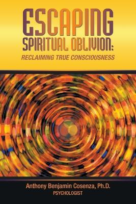 Escaping Spiritual Oblivion: Reclaiming True Consciousness - Anthony Benjamin Cosenza - cover