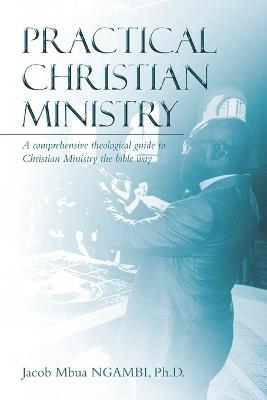 Practical Christian Ministry: A comprehensive theological guide to Christian Ministry the bible way - Jacob Mbua Ngambi - cover