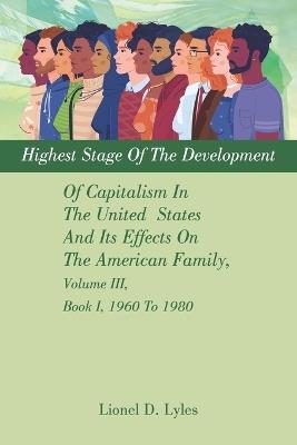 Highest Stage Of The Development Of Capitalism In The United States And Its Effects On The American Family, Volume III, Book I, 1960 To 1980 - Lionel D Lyles - cover