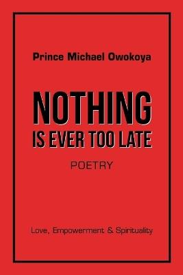 Nothing Is Ever Too Late: Love, Empowerment & Spirituality - Prince Michael Owokoya - cover