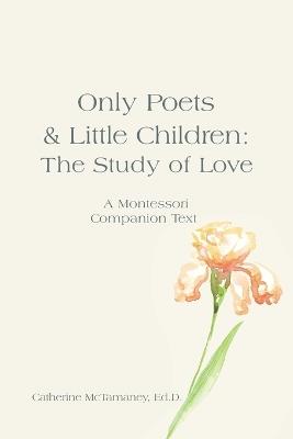Only Poets & Little Children: The Study of Love: A Montessori Companion Text - Catherine McTamaney Ed D - cover