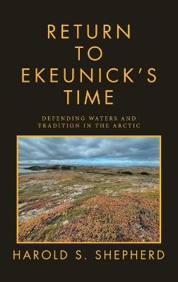 Return to Ekeunick's Time: Defending Waters and Tradition in the Arctic - Harold S Shepherd - cover