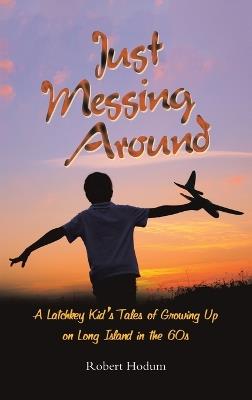 Just Messing Around: A Latchkey Kid's Tales of Growing Up on Long Island in the 60s - Robert Hodum - cover