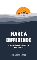 Make A Difference: In the lives of those you love, live with, and lead