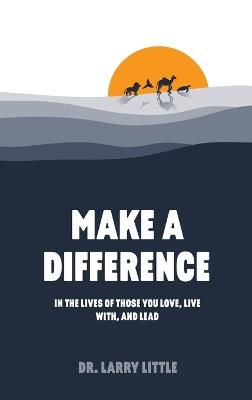 Make A Difference: In the lives of those you love, live with, and lead - Larry Little - cover