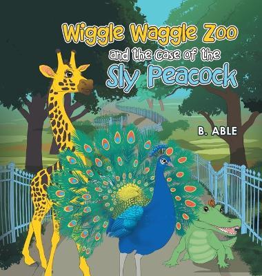 Wiggle Waggle Zoo and the Case of the Sly Peacock - B Able - cover