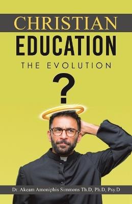 Christian Education: The Evolution - Akeam Am Simmons Th D Ph D Psy D - cover