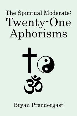 The Spiritual Moderate: Twenty-One Aphorisms - Bryan Prendergast - cover