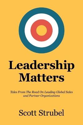Leadership Matters: Tales From The Road On Leading Global Sales and Partner Organizations - Scott Strubel - cover