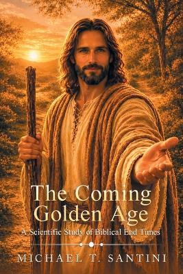 The Coming Golden Age: A Scientific Study of Biblical End Times - Michael T Santini - cover