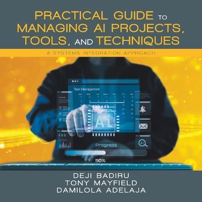Practical Guide to Managing AI Projects, Tools, and Techniques: A Systems Integration Approach - Deji Badiru - cover