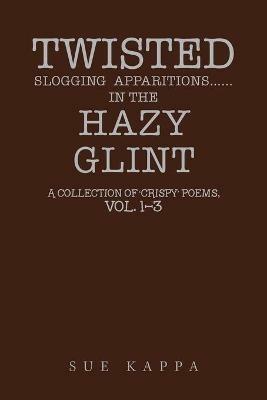 Twisted Slogging Apparitions...In the Hazy Glint: A Collection of 'Crispy' Poems, Vol. 1-3 - Sue Kappa - cover