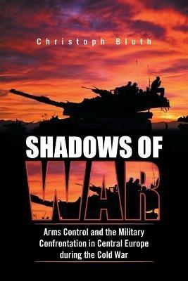 Shadows of War: Arms Control and the Military Confrontation in Central Europe During the Cold War - Christoph Bluth - cover