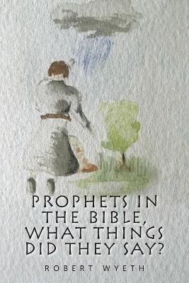 Prophets in the Bible, What Things Did They Say? - Robert Wyeth - cover