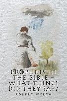 Prophets in the Bible - What Things Did They Say? - Robert Wyeth - cover