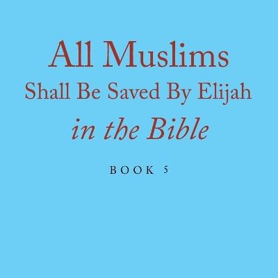 All Muslims Shall Be Saved By Elijah in the Bible: Book 5 - Elijah Alexander - cover