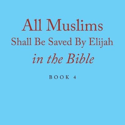 All Muslims Shall Be Saved By Elijah in the Bible: Book 4 - Elijah Alexander - cover