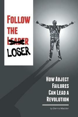 Follow the Loser: How Abject Failures Can Lead a Revolution - Dennis Madden - cover