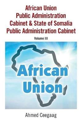 African Union Public Administration Cabinet & State of Somalia Public Administration Cabinet: Volume Iii - Ahmed Ceegaag - cover