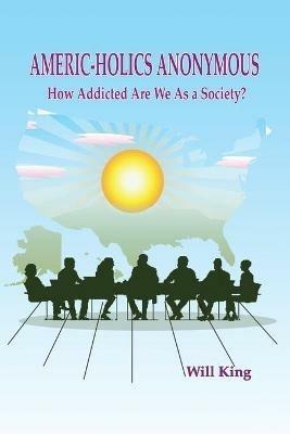 Americ-Holics Anonymous: How Addicted Are We as a Society? - Will King - cover