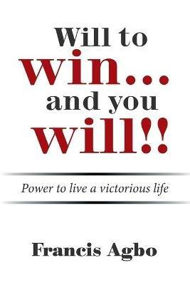 Will to Win...And You Will!!: Power to Live a Victorious Life - Francis Agbo - cover