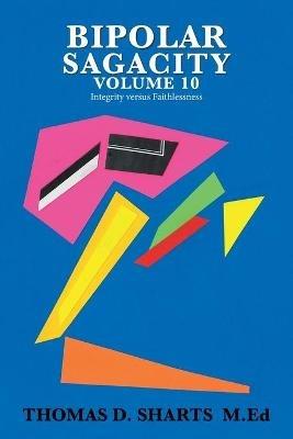 Bipolar Sagacity Volume 10: Integrity Versus Faithlessness - Thomas D Sharts M Ed - cover
