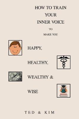 How to Train Your Inner Voice: To Make You Happy, Healthy, Wealthy & Wise - Ted,Kim - cover