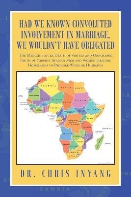 Had We Known Convoluted Involvement in Marriage, We Wouldn't Have Obligated: The Medicine After Death of Virtues and Obnoxious Truth of Foreign African Men and Women Heading Homelands to Procure Wives or Husbands - Chris Inyang - cover