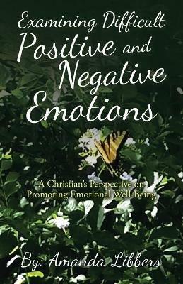 Examining Difficult Positive and Negative Emotions: A Christian's Perspective on Promoting Emotional Well-Being - Amanda Libbers - cover
