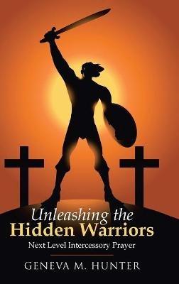Unleashing the Hidden Warriors: Next Level Intercessory Prayer - Geneva M Hunter - cover