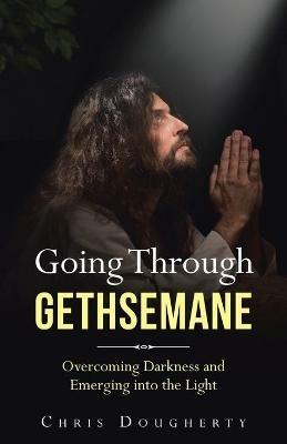 Going Through Gethsemane: Overcoming Darkness and Emerging into the Light - Chris Dougherty - cover