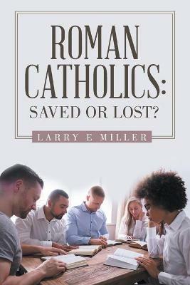 Roman Catholics: Saved or Lost? - Larry E Miller - cover