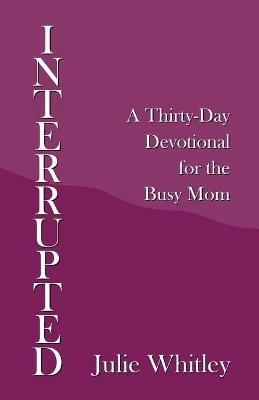 Interrupted: A Thirty-Day Devotional for the Busy Mom - Julie Whitley - cover