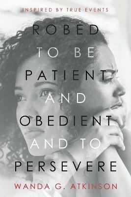 Robed to Be Patient and Obedient and to Persevere: Inspired by True Events - Wanda G Atkinson - cover