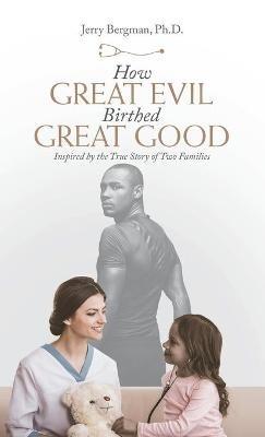 How Great Evil Birthed Great Good: Inspired by the True Story of Two Families - Jerry Bergman - cover