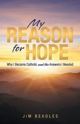 My Reason for Hope: Why I Became Catholic and the Answers I Needed - Jim Beadles - cover