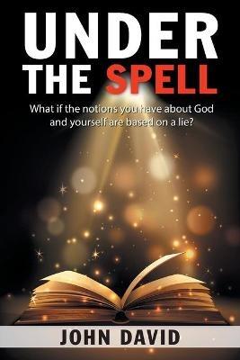 Under the Spell: What If the Notions You Have About God and Yourself Are Based on a Lie? - John David - cover