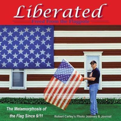 Liberated Freed from the Flagpole: The Metamorphosis of the Flag Since 9/11 - Robert Carley - cover