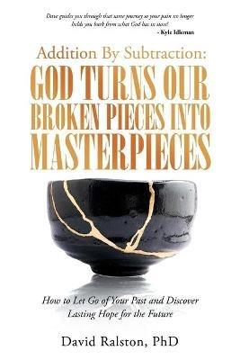 Addition By Subtraction: God Turns Our Broken Pieces Into Masterpieces: How to Let Go of Your Past and Discover Lasting Hope for the Future - David Ralston - cover