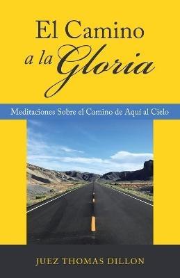El Camino a La Gloria: Meditaciones Sobre El Camino De Aquí Al Cielo - Juez Thomas Dillon - cover