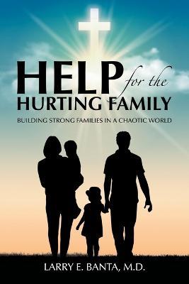 Help for the Hurting Family: Building Strong Families in a Chaotic World - Larry E Banta - cover