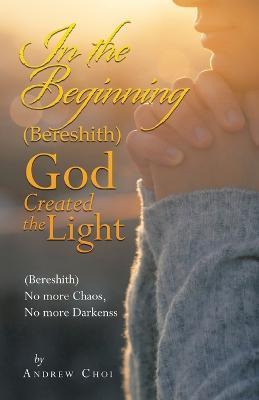 In the Beginning (Bereshith) God Created the Light: (Bereshith) No More Chaos, No More Darkenss - Andrew Choi - cover