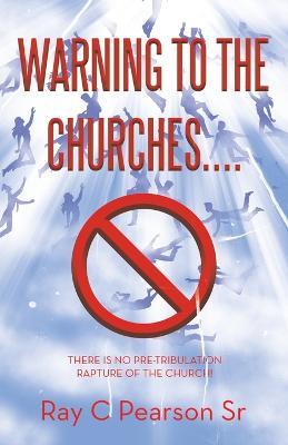 Warning to the Churches....: There Is No Pre-Tribulation Rapture of the Church! - Ray C Pearson - cover